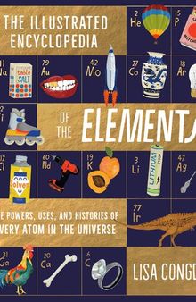Illustrated Encyclopedia of the Elements: The Powers, Uses, and Histories of Every Atom in the Universe