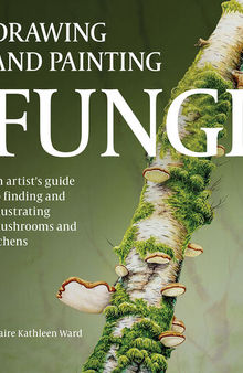 Drawing and Painting Fungi: An Artists Guide to Finding and Illustrating Mushrooms and Lichens