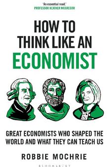 How to Think Like an Economist: Great Economists Who Shaped the World and What They Can Teach Us