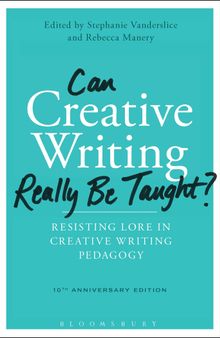 Can Creative Writing Really Be Taught?: Resisting Lore in Creative Writing Pedagogy (10th anniversary edition)