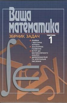 Вища математика. Збірник задач. Частина 1. Лінійна і векторна алгебра. Аналітична геометрія. Вступ до математичного аналізу. Диференціальне та інтегральне числення