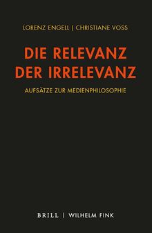 Die Relevanz der Irrelevanz: Aufsätze zur Medienphilosophie 2010-2021