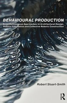 Behavioural Production: Semi-Autonomous Approaches to Architectural Design, Robotic Fabrication and Collective Robotic Construction