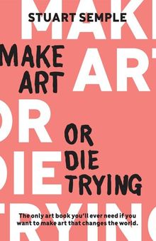 Make Art or Die Trying: The Only Art Book You’ll Ever Need If You Want to Make Art That Changes the World