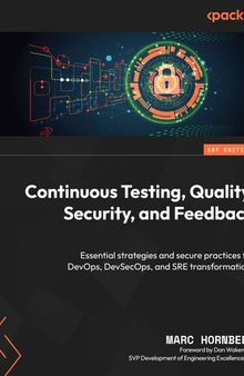 Continuous Testing, Quality, Security, and Feedback: Essential strategies and secure practices for DevOps, DevSecOps, and SRE transformations