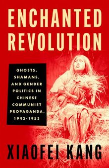 Enchanted Revolution: Ghosts, Shamans, and Gender Politics in Chinese Communist Propaganda, 1942-1953