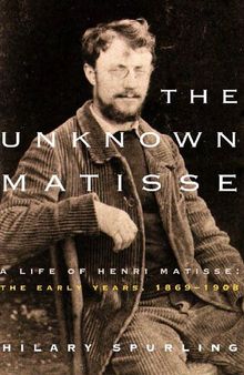 The Unknown Matisse: A Life of Henri Matisse: The Early Years, 1869-1908