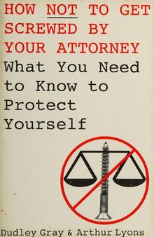 How Not to Get Screwed by Your Attorney: What You Need to Know to Protect Yourself