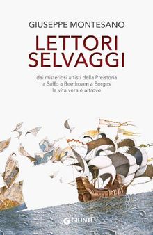 Lettori selvaggi. Dai misteriosi artisti della Preistoria a Saffo a Beethoven a Borges la vita vera è altrove