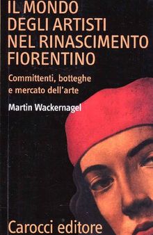 Il mondo degli artisti nel Rinascimento fiorentino. Committenti, botteghe e mercato dell'arte