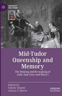 Mid-Tudor Queenship and Memory : The Making and Re-making of Lady Jane Grey and Mary I