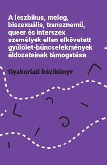 Gyakorlati kézikönyv: A leszbikus, meleg, biszexuális, transznemű, queer és interszex személyek ellen elkövetett gyűlölet-bűncselekmények áldozatainak támogatása