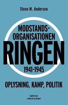 Modstandsorganisationen Ringen 1941-1945: oplysning, kamp, politik: en undersøgelse af Ringens opståen, sammensætning, udbredelse, arbejde og formål