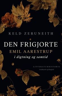 Den frigjorte: Emil Aarestrup i digtning og samtid: en biografi