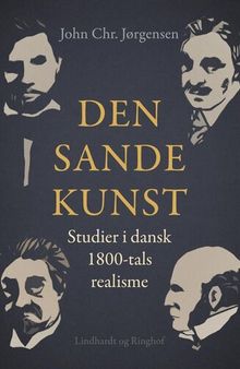 Den sande kunst: studier i dansk 1800-tals realisme: Poul Møller, Hans Egede Schack, Georg Brandes, Herman Bang