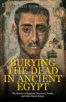 Burying the Dead in Ancient Egypt: The History of Egyptian Mummies, Tombs, and Other Burial Rituals