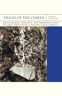 Traces of the Unseen: Photography, Violence, and Modernization in Early Twentieth-Century Latin America