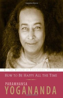 How to Be Happy All the Time - The Wisdom of Yoganada - Vol 1