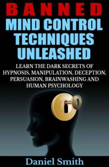 Banned Mind Control Techniques Unleashed: Learn The Dark Secrets Of Hypnosis, Manipulation, Deception, Persuasion, Brainwashing And Human Psychology