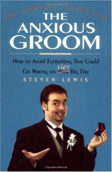 The Complete Guide for the Anxious Groom: How to Avoid Everything That Could go Wrong on Her Big Day