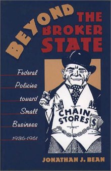 Beyond the Broker State: Federal Policies Toward Small Business, 1936-1961 (Business, Society, and the State)