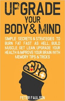 Upgrade Your Body & Mind: Simple Secrets & Strategies to Burn Fat Fast as Hell, Build Muscle, Get Lean, Upgrade Your Health & Improve Your Brain With Memory Tips & Tricks