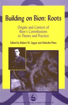Building on Bion Roots: Origins and Context of Bion's Contributions to Theory and Practice (International Library of Group Analysis, 20)