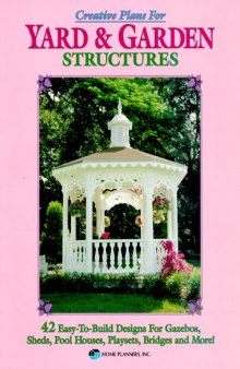 Creative Plans for Yard and Garden Structures: 42 Easy-To-Build Designs for Gazebos, Sheds, Pool Houses, Playsets, Bridges and More!