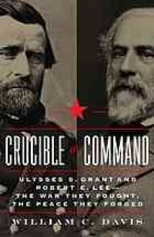 Crucible of command : Ulysses S. Grant and Robert E. Lee -- the war they fought, the peace they forged