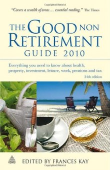 The Good Non Retirement Guide 2010: Everything You Need to Know About Health, Property, Investment, Leisure, Work, Pensions and Tax
