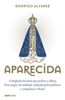 Aparecida: A biografia da santa que perdeu a cabeça, ficou negra, foi roubada, cobiçada pelos polí­ticos e conquistou o Brasil
