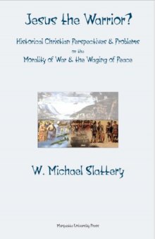 Jesus the Warrior?: Historical Christian Perspectives & Problems on the Morality of War & The Waging of Peace (Marquette Studies in Theology, 53)