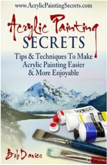 Acrylic Painting Secrets: Tips & Techniques To Make Acrylic Painting Easier And More Enjoyable