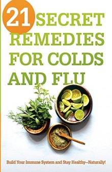 21 Secret Remedies for Colds and Flu: Build Your Immune System and Stay Healthy—Naturally!