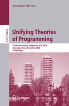 Unifying Theories of Programming: Third International Symposium, UTP 2010, Shanghai, China, November 15-16, 2010. Proceedings