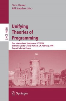 Unifying Theories of Programming: First International Symposium, UTP 2006, Walworth Castle, County Durham, UK, February 5-7, 2006, Revised Selected Papers ... Computer Science and General Issues)