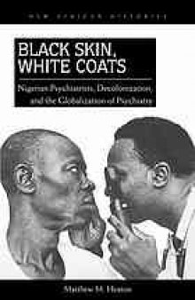 Black skin, white coats : Nigerian psychiatrists, decolonization, and the globalization of psychiatry