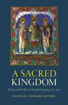 A sacred kingdom : bishops and the rise of Frankish kingship, 300–850