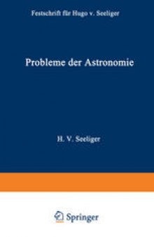 Probleme der Astronomie: Festschrift für Hugo v. Seeliger dem Forscher und Lehrer zum Fünfundsiebzigsten Geburtstage