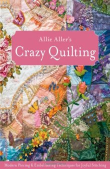Allie Aller's Crazy Quilting: Modern Piecing & Embellishing Techniques for Joyful Stitching