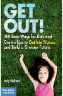Get Out!. 150 Easy Ways for Kids and Grown-Ups to Get Into Nature and Build a Greener...