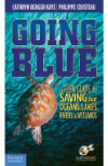 Going Blue. A Teen Guide to Saving Our Oceans, Lakes, Rivers, & Wetlands