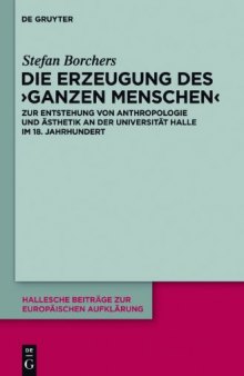 Die Erzeugung des 'ganzen Menschen': Zur Entstehung von Anthropologie und Ästhetik an der Universität Halle im 18. Jahrhundert