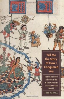 Tell Me the Story of How I Conquered You: Elsewheres and Ethnosuicide in the Colonial Mesoamerican World (Joe R. and Teresa Lozano Long Series in Latin American and Latino Art and Culture)