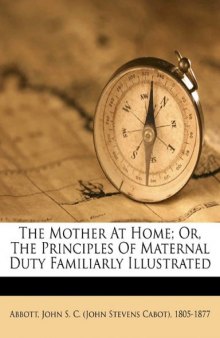 The Mother At Home; Or, The Principles Of Maternal Duty Familiarly Illustrated