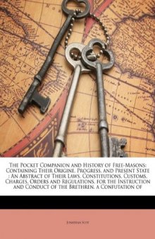 The Pocket Companion and History of Free-Masons: Containing Their Origine, Progress, and Present State : An Abstract of Their Laws, Constitutions, ... and Conduct of the Brethren. a Confutation of