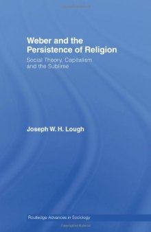 Weber and the Persistence of Religion: Social Theory, Capitalism and the Sublime (Routledge Advances in Sociology)