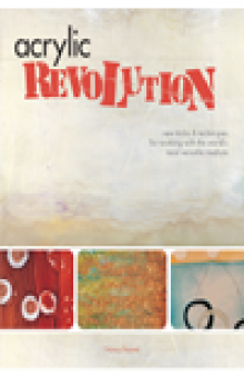 Acrylic Revolution. New Tricks and Techniques for Working with the World's Most Versatile Medium