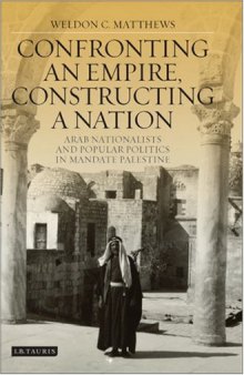 Confronting an Empire, Constructing a Nation: Arab Nationalists and Popular Politics in Mandate Palestine