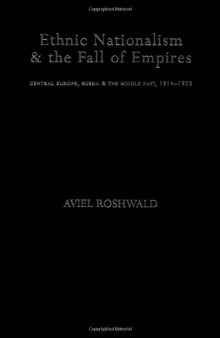 Ethnic Nationalism and the Fall of Empires: Central Europe, the Middle East and Russia, 1914-1923